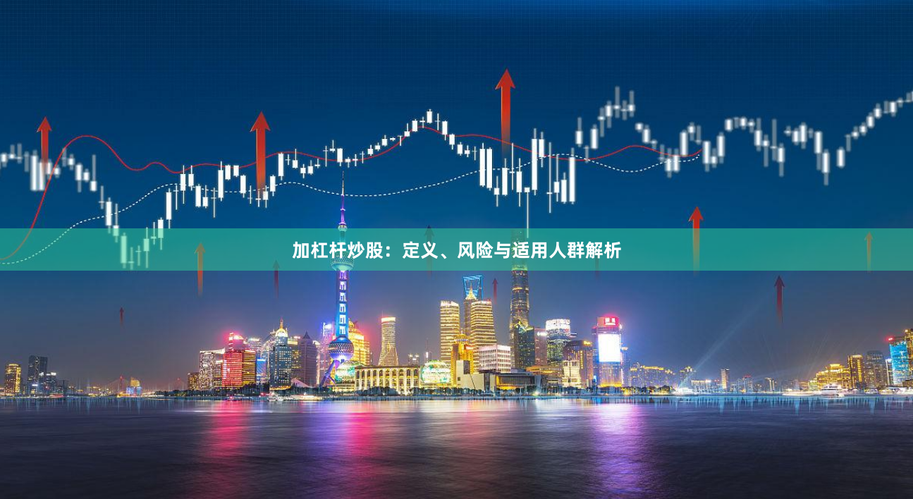 加杠杆炒股:定义、风险与适用人群解析