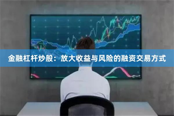 金融杠杆炒股：放大收益与风险的融资交易方式