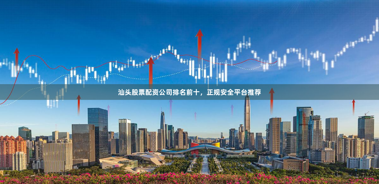 汕头股票配资公司排名前十，正规安全平台推荐