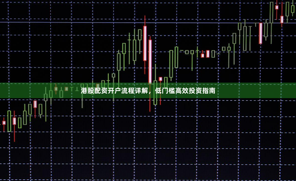 港股配资开户流程详解，低门槛高效投资指南