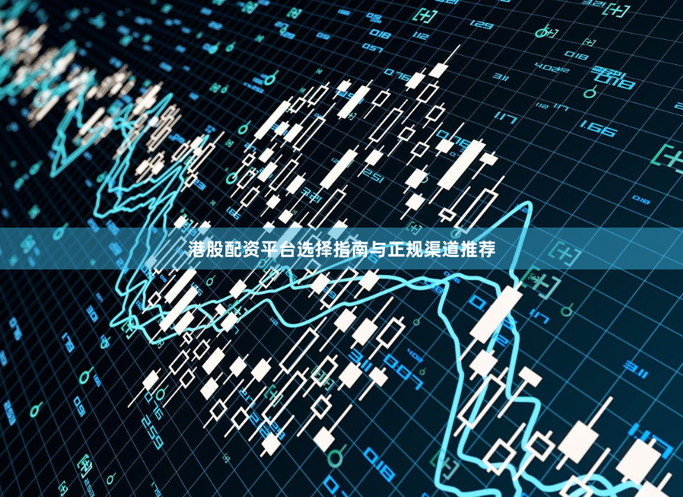 港股配资平台选择指南与正规渠道推荐