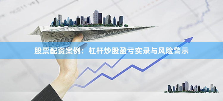 股票配资案例：杠杆炒股盈亏实录与风险警示