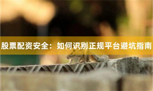 股票配资安全：如何识别正规平台避坑指南