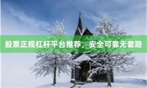 股票正规杠杆平台推荐，安全可靠无套路