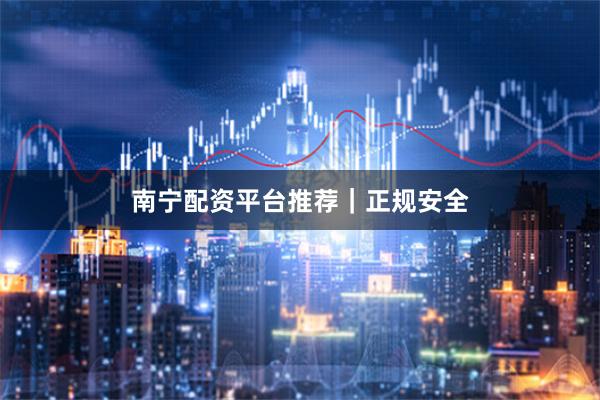 南宁配资平台推荐｜正规安全