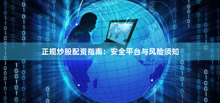 正规炒股配资指南：安全平台与风险须知