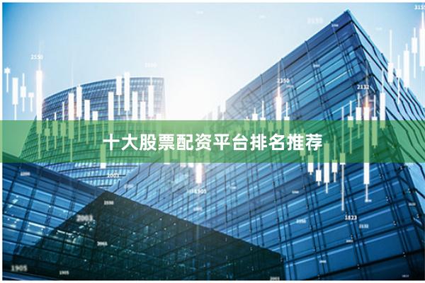 十大股票配资平台排名推荐