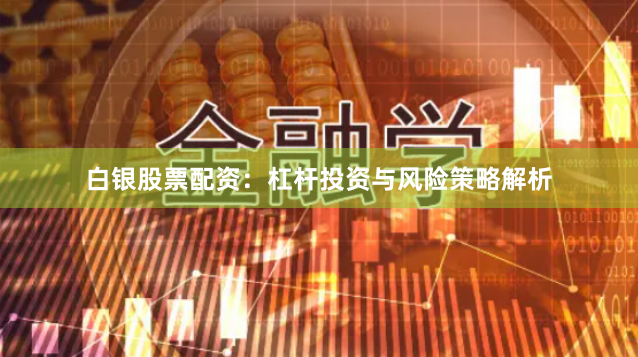 白银股票配资：杠杆投资与风险策略解析