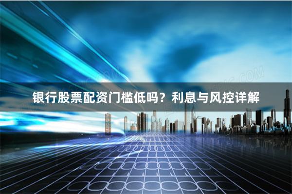 银行股票配资门槛低吗？利息与风控详解