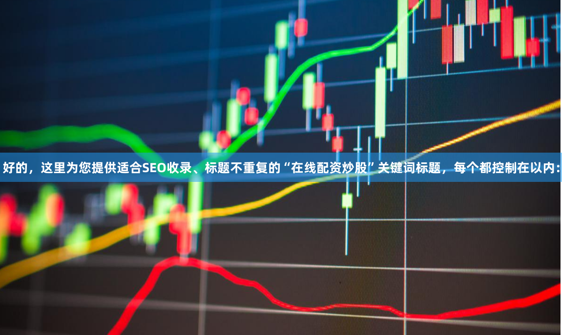好的，这里为您提供适合SEO收录、标题不重复的“在线配资炒股”关键词标题，每个都控制在以内：