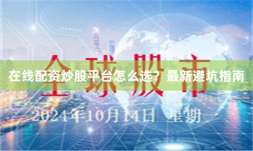 在线配资炒股平台怎么选？最新避坑指南