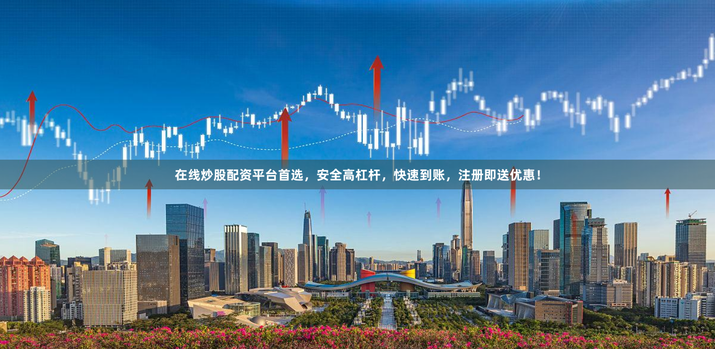 在线炒股配资平台首选，安全高杠杆，快速到账，注册即送优惠！