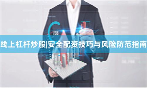 线上杠杆炒股|安全配资技巧与风险防范指南