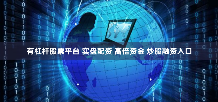 有杠杆股票平台 实盘配资 高倍资金 炒股融资入口