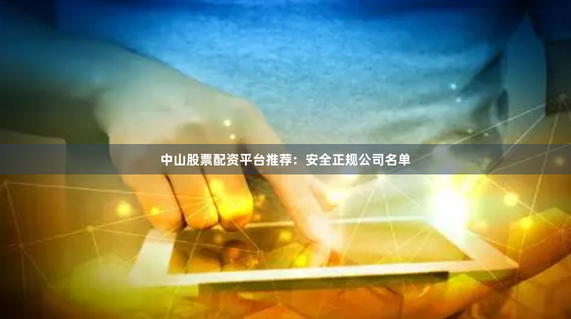 中山股票配资平台推荐：安全正规公司名单