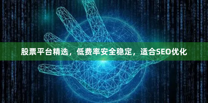股票平台精选，低费率安全稳定，适合SEO优化